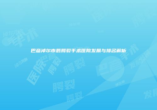 巴彦淖尔市唇腭裂手术医院发展与排名解析