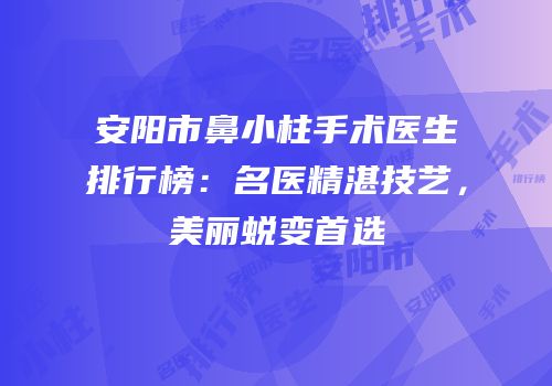 安阳市鼻小柱手术医生排行榜：名医精湛技艺，美丽蜕变首选
