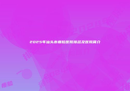 2025年汕头市瘦脸医院排名及医院简介