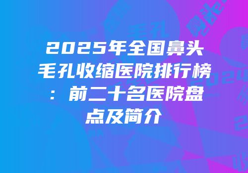 2025年全国鼻头毛孔收缩医院排行榜：前二十名医院盘点及简介