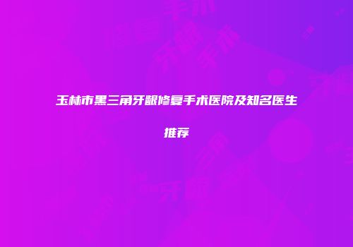 玉林市黑三角牙龈修复手术医院及知名医生推荐