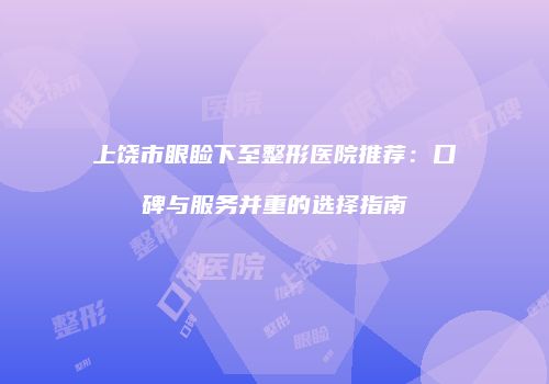 上饶市眼睑下至整形医院推荐：口碑与服务并重的选择指南