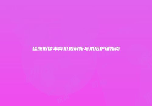 硅胶假体丰臀价格解析与术后护理指南