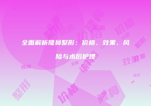 全面解析隆鼻整形：价格、效果、风险与术后护理