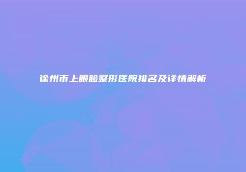 徐州市上眼睑整形医院排名及详情解析