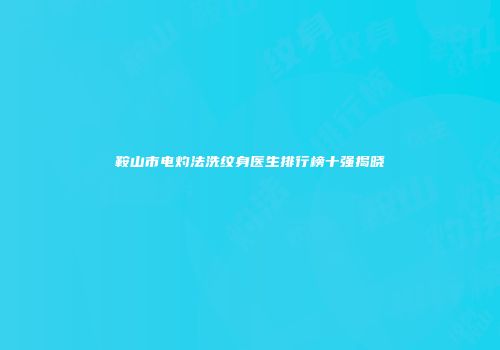 鞍山市电灼法洗纹身医生排行榜十强揭晓