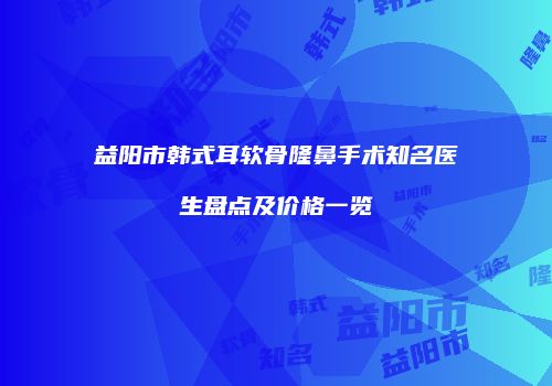 益阳市韩式耳软骨隆鼻手术知名医生盘点及价格一览