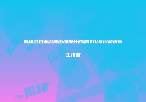 揭秘微拉美微雕面部提升的副作用与河源市医生排名