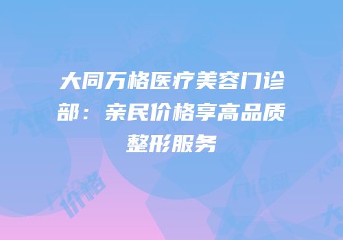 大同万格医疗美容门诊部：亲民价格享高品质整形服务