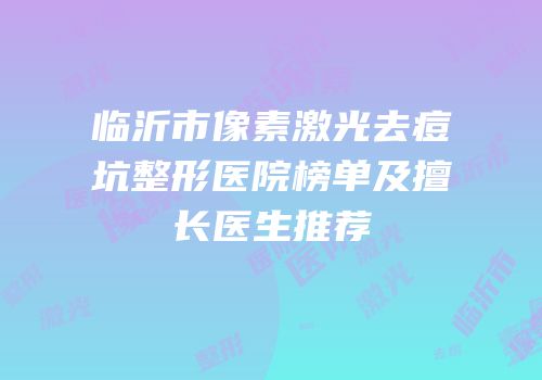 临沂市像素激光去痘坑整形医院榜单及擅长医生推荐