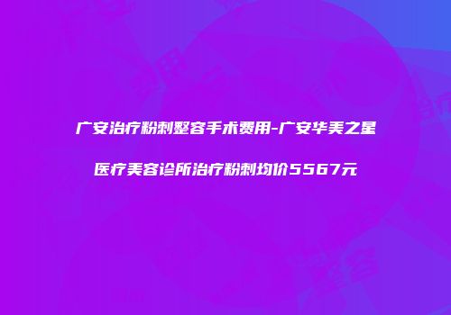 广安治疗粉刺整容手术费用-广安华美之星医疗美容诊所治疗粉刺均价5567元
