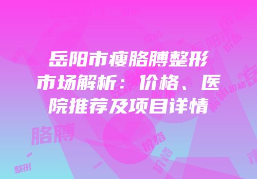 岳阳市瘦胳膊整形市场解析：价格、医院推荐及项目详情