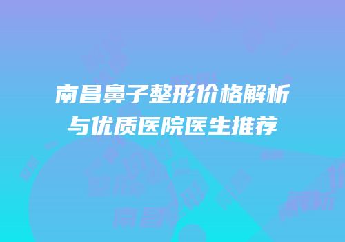 南昌鼻子整形价格解析与优质医院医生推荐