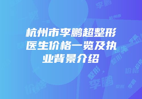 杭州市李鹏超整形医生价格一览及执业背景介绍