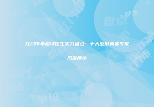 江门市半纹绣医生实力盘点：十大整形美容专家风采展示