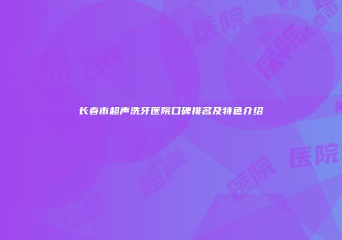 长春市超声洗牙医院口碑排名及特色介绍