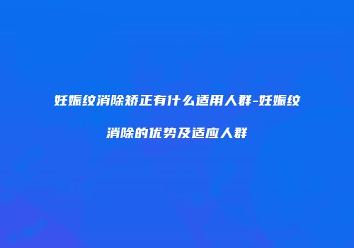 妊娠纹消除矫正有什么适用人群-妊娠纹消除的优势及适应人群