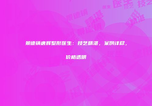 景德镇唐辉整形医生：技艺精湛，案例详尽，价格透明