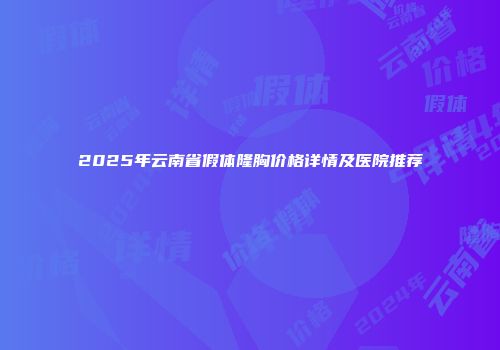2025年云南省假体隆胸价格详情及医院推荐