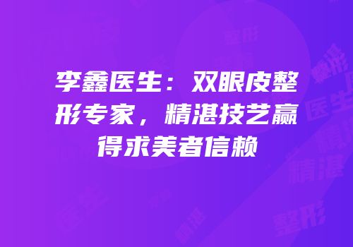 李鑫医生：双眼皮整形专家，精湛技艺赢得求美者信赖