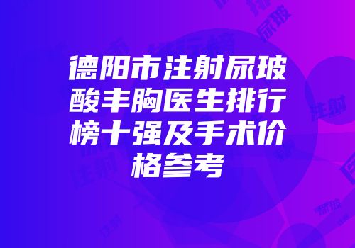 德阳市注射尿玻酸丰胸医生排行榜十强及手术价格参考
