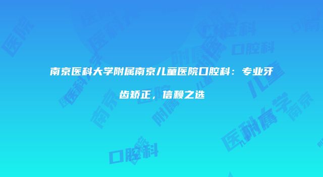 南京医科大学附属南京儿童医院口腔科：专业牙齿矫正，信赖之选