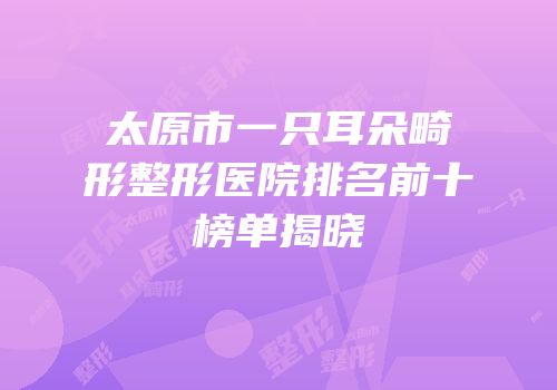 太原市一只耳朵畸形整形医院排名前十榜单揭晓