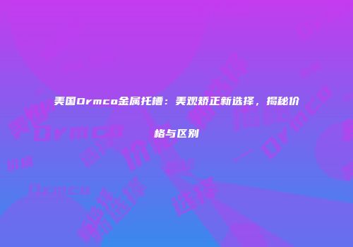 美国Ormco金属托槽：美观矫正新选择，揭秘价格与区别
