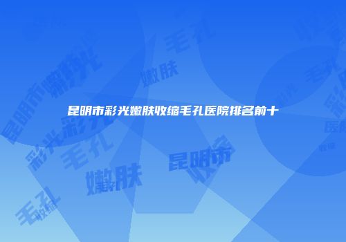 昆明市彩光嫩肤收缩毛孔医院排名前十