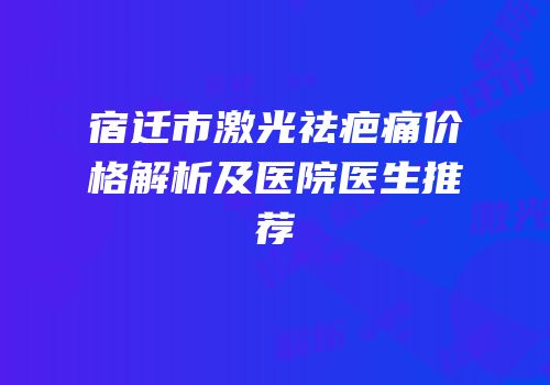 宿迁市激光祛疤痛价格解析及医院医生推荐