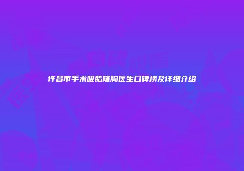 许昌市手术吸脂隆胸医生口碑榜及详细介绍