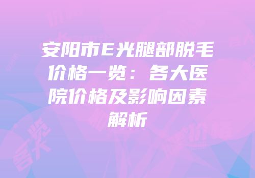 安阳市E光腿部脱毛价格一览：各大医院价格及影响因素解析