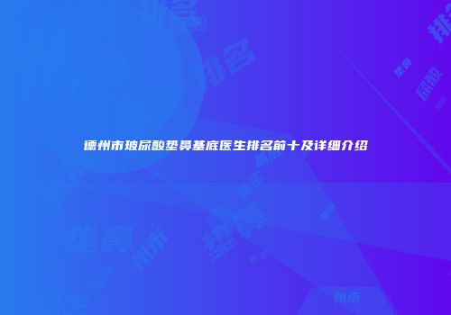 德州市玻尿酸垫鼻基底医生排名前十及详细介绍