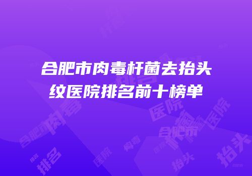 合肥市肉毒杆菌去抬头纹医院排名前十榜单