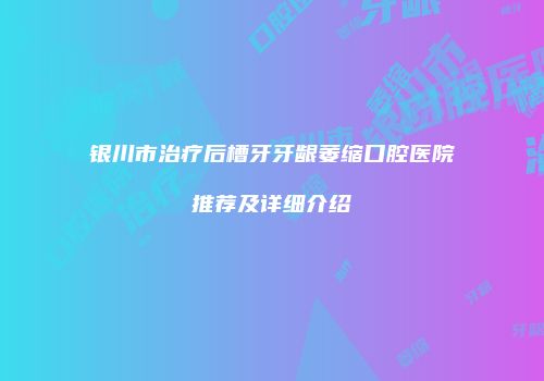 银川市治疗后槽牙牙龈萎缩口腔医院推荐及详细介绍