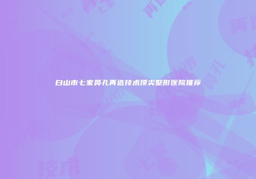 白山市七家鼻孔再造技术顶尖整形医院推荐