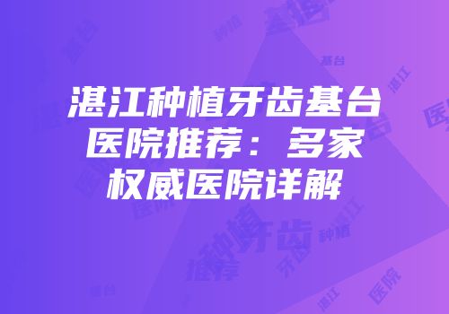 湛江种植牙齿基台医院推荐：多家权威医院详解