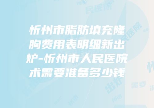 忻州市脂肪填充隆胸费用表明细新出炉-忻州市人民医院术需要准备多少钱