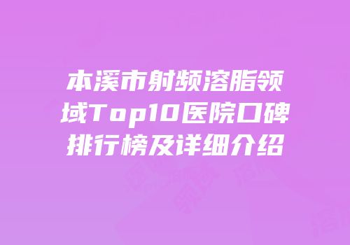 本溪市射频溶脂领域Top10医院口碑排行榜及详细介绍
