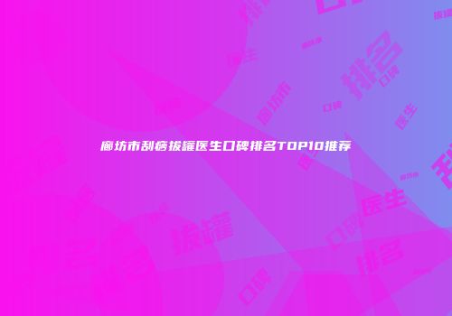 廊坊市刮痧拔罐医生口碑排名TOP10推荐