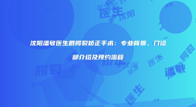 沈阳潘敏医生唇腭裂矫正手术：专业背景、门诊部介绍及预约流程