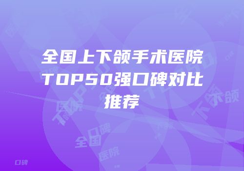 全国上下颌手术医院TOP50强口碑对比推荐