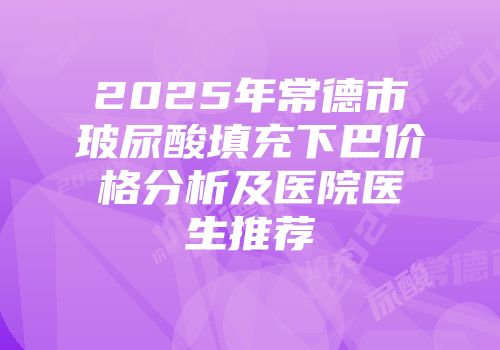2025年常德市玻尿酸填充下巴价格分析及医院医生推荐