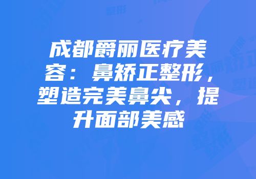 成都爵丽医疗美容：鼻矫正整形，塑造完美鼻尖，提升面部美感