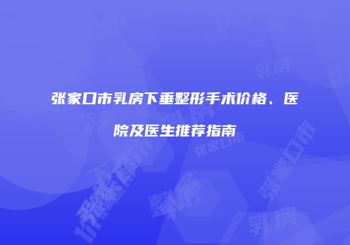 张家口市乳房下垂整形手术价格、医院及医生推荐指南