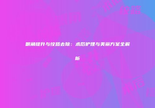眼角提升与纹路去除：术后护理与美丽方案全解析