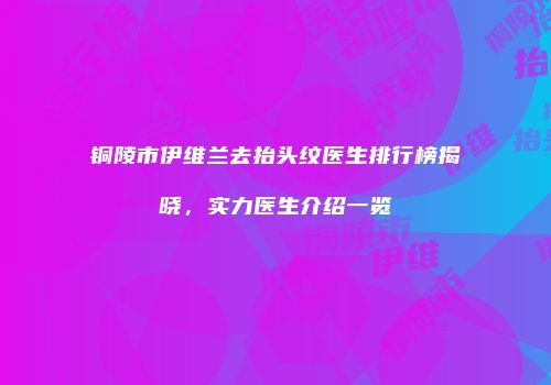 铜陵市伊维兰去抬头纹医生排行榜揭晓，实力医生介绍一览