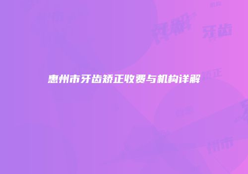 惠州市牙齿矫正收费与机构详解
