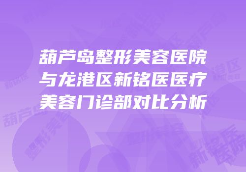 葫芦岛整形美容医院与龙港区新铭医医疗美容门诊部对比分析