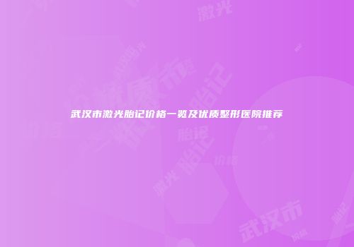 武汉市激光胎记价格一览及优质整形医院推荐